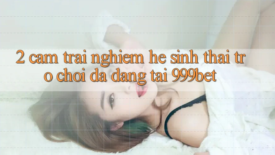 2. Cảm trải nghiệm Hệ Sinh Thái Trò Chơi Đa Dạng Tại 999bet