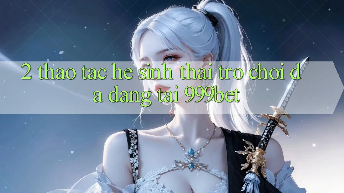2. Thao tác Hệ Sinh Thái Trò Chơi Đa Dạng Tại 999bet