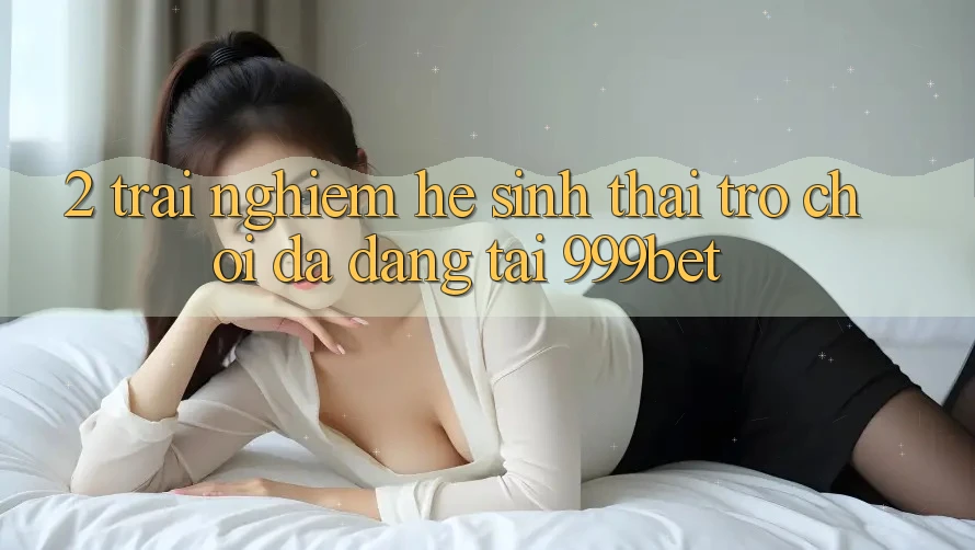 2. Trải nghiệm Hệ Sinh Thái Trò Chơi Đa Dạng Tại 999bet