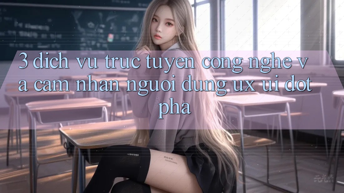 3. Dịch vụ trực tuyến Công Nghệ Và Cảm nhận Người Dùng (UX/UI) Đột Phá