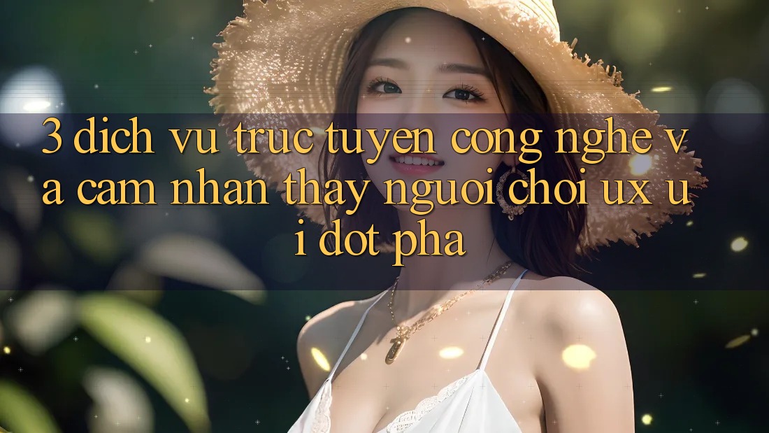 3. Dịch vụ trực tuyến Công Nghệ Và Cảm nhận thấy Người chơi (UX/UI) Đột Phá