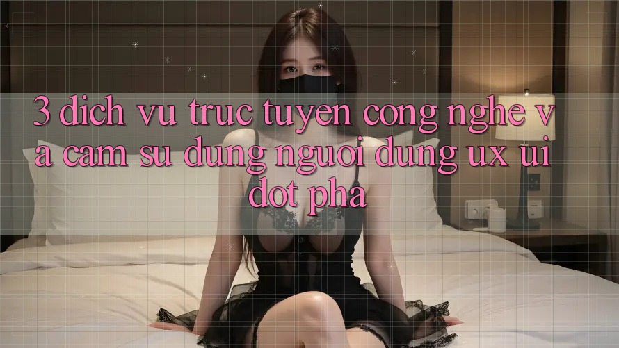 3. Dịch vụ trực tuyến Công Nghệ Và Cảm sử dụng Người Dùng (UX/UI) Đột Phá