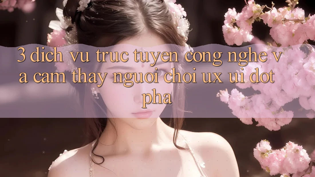 3. Dịch vụ trực tuyến Công Nghệ Và Cảm thấy Người chơi (UX/UI) Đột Phá