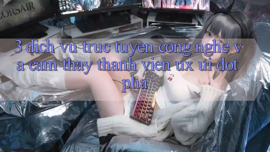 3. Dịch vụ trực tuyến Công Nghệ Và Cảm thấy Thành viên (UX/UI) Đột Phá
