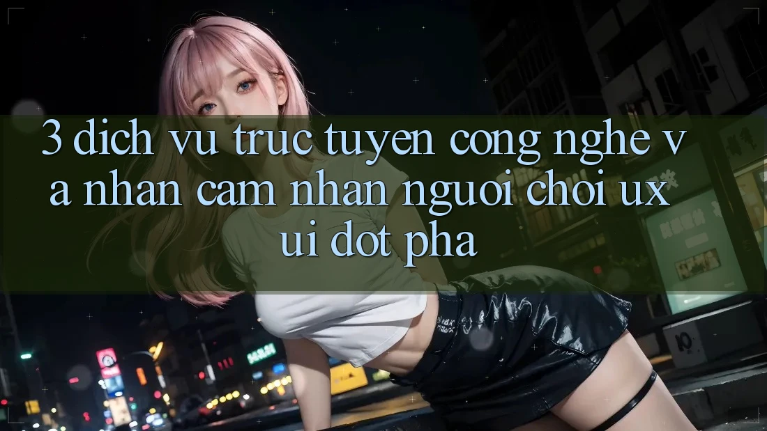 3. Dịch vụ trực tuyến Công Nghệ Và Nhận cảm nhận Người chơi (UX/UI) Đột Phá