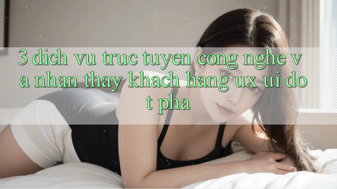 3. Dịch vụ trực tuyến Công Nghệ Và Nhận thấy Khách hàng (UX/UI) Đột Phá