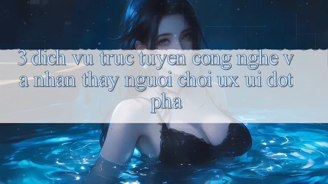 3. Dịch vụ trực tuyến Công Nghệ Và Nhận thấy Người chơi (UX/UI) Đột Phá