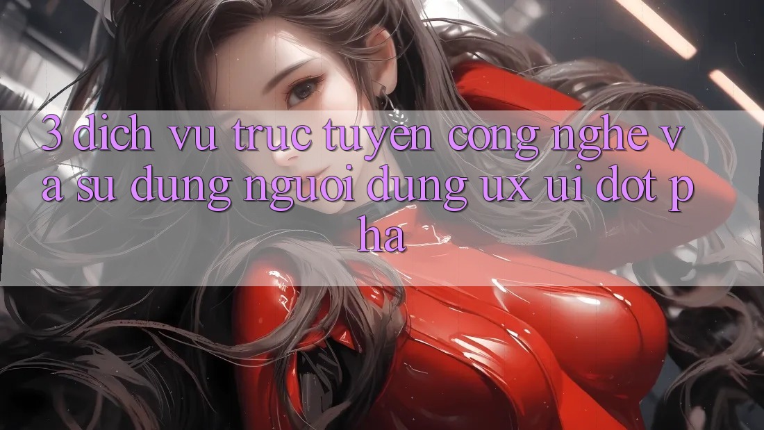 3. Dịch vụ trực tuyến Công Nghệ Và Sử dụng Người dùng (UX/UI) Đột Phá