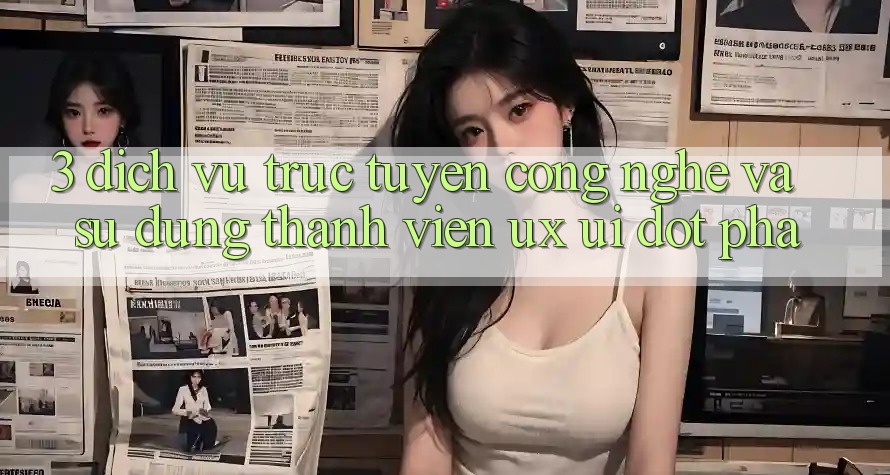 3. Dịch vụ trực tuyến Công Nghệ Và Sử dụng Thành viên (UX/UI) Đột Phá