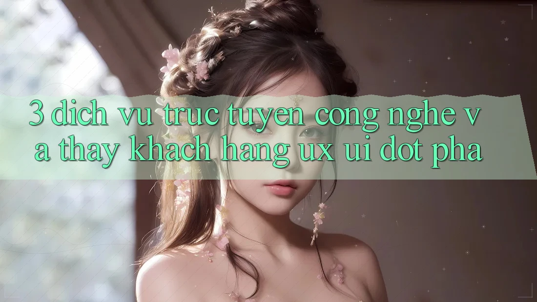 3. Dịch vụ trực tuyến Công Nghệ Và Thấy Khách hàng (UX/UI) Đột Phá
