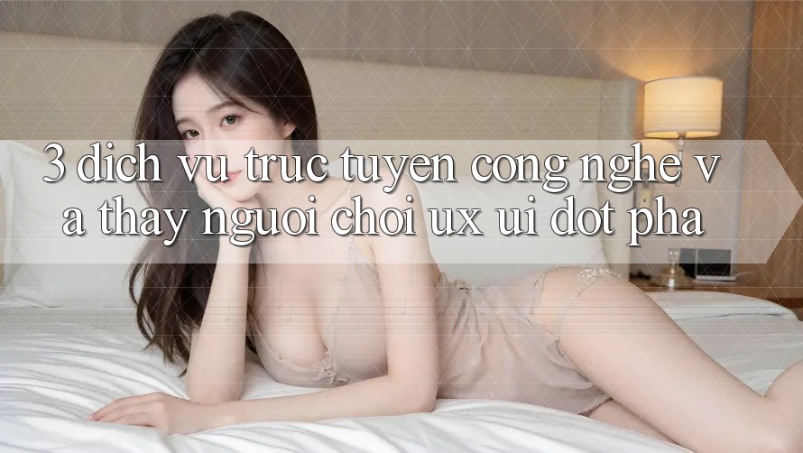 3. Dịch vụ trực tuyến Công Nghệ Và Thấy Người chơi (UX/UI) Đột Phá