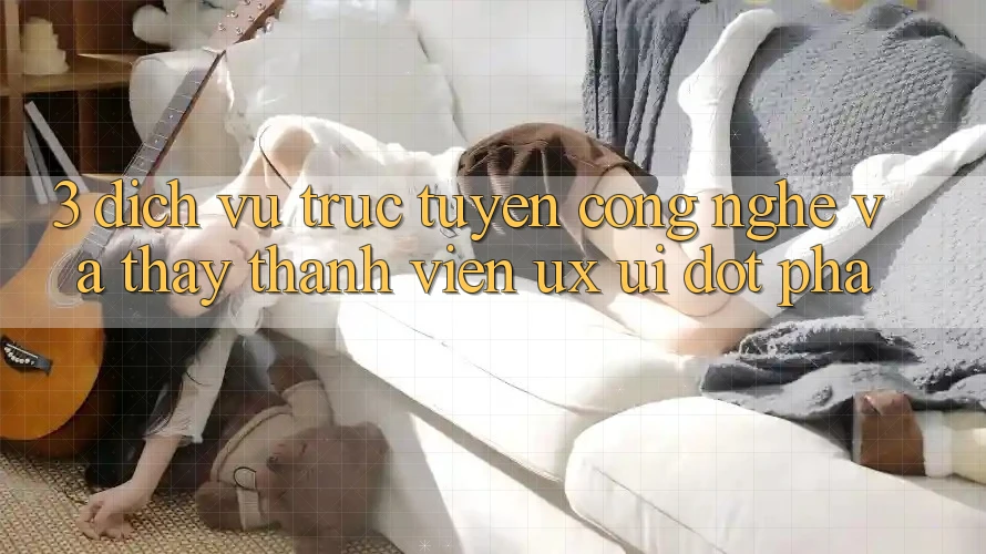 3. Dịch vụ trực tuyến Công Nghệ Và Thấy Thành viên (UX/UI) Đột Phá