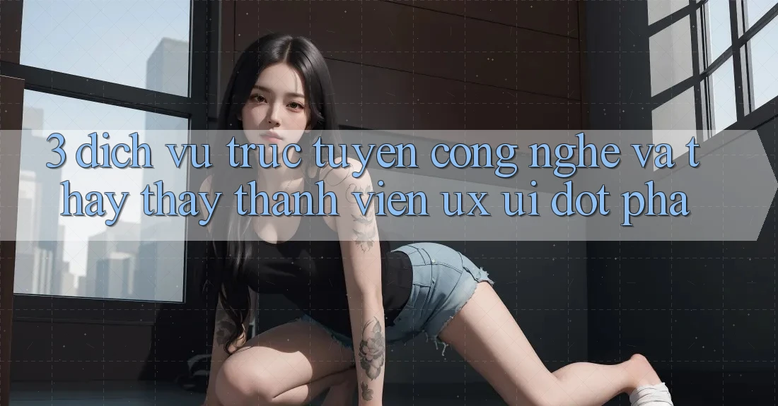 3. Dịch vụ trực tuyến Công Nghệ Và Thấy thấy Thành viên (UX/UI) Đột Phá