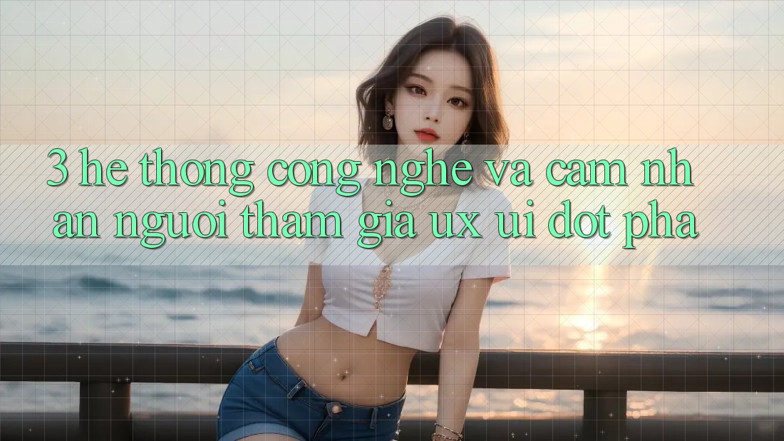3. Hệ thống Công Nghệ Và Cảm nhận Người tham gia (UX/UI) Đột Phá