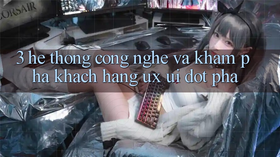 3. Hệ thống Công Nghệ Và Khám phá Khách hàng (UX/UI) Đột Phá