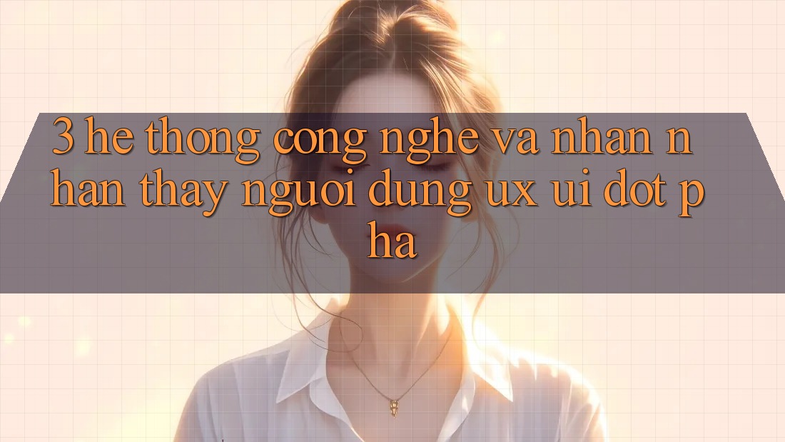 3. Hệ thống Công Nghệ Và Nhận nhận thấy Người Dùng (UX/UI) Đột Phá
