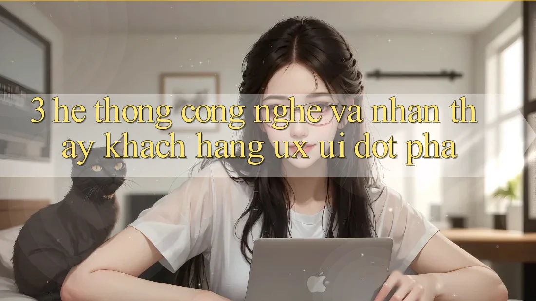3. Hệ thống Công Nghệ Và Nhận thấy Khách hàng (UX/UI) Đột Phá