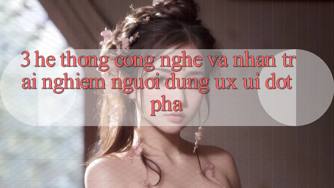 3. Hệ thống Công Nghệ Và Nhận trải nghiệm Người Dùng (UX/UI) Đột Phá