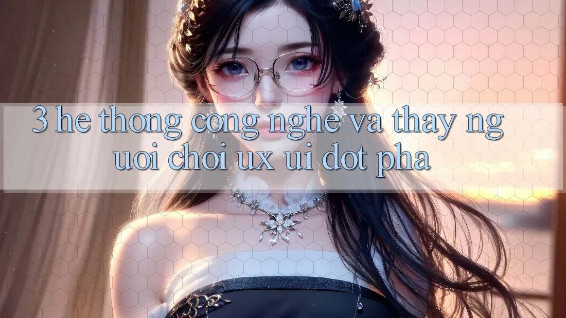 3. Hệ thống Công Nghệ Và Thấy Người chơi (UX/UI) Đột Phá