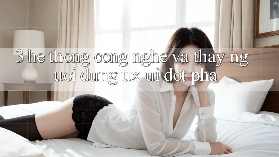3. Hệ thống Công Nghệ Và Thấy Người Dùng (UX/UI) Đột Phá