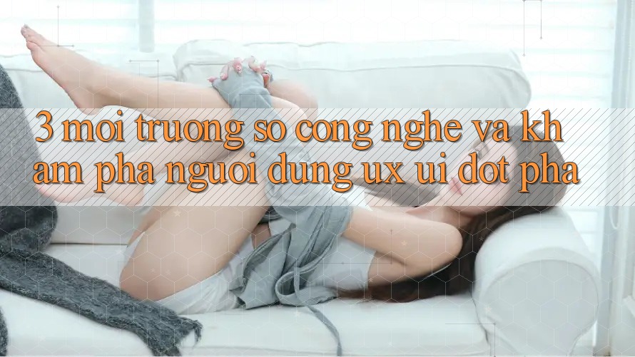 3. Môi trường số Công Nghệ Và Khám phá Người Dùng (UX/UI) Đột Phá