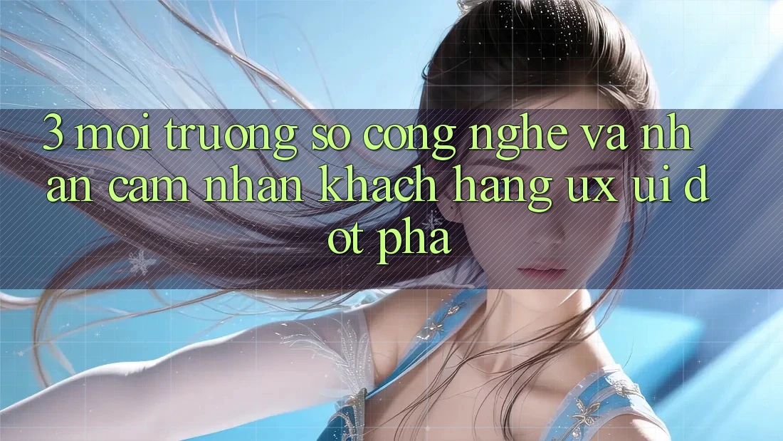 3. Môi trường số Công Nghệ Và Nhận cảm nhận Khách hàng (UX/UI) Đột Phá