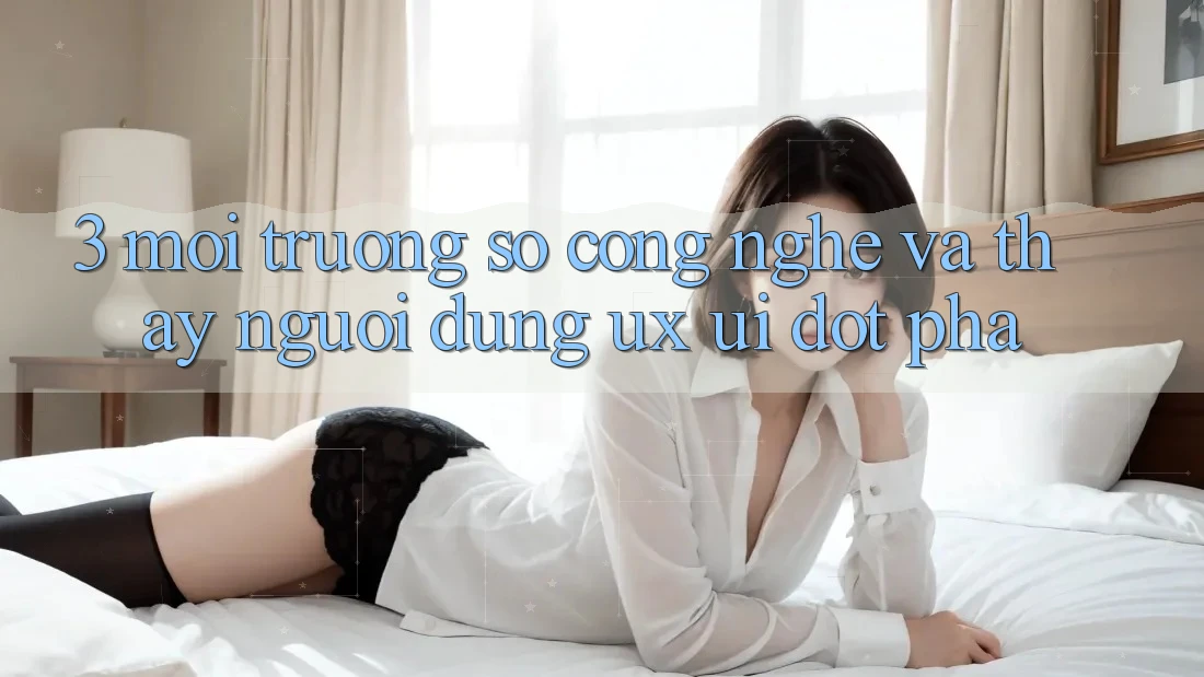 3. Môi trường số Công Nghệ Và Thấy Người Dùng (UX/UI) Đột Phá