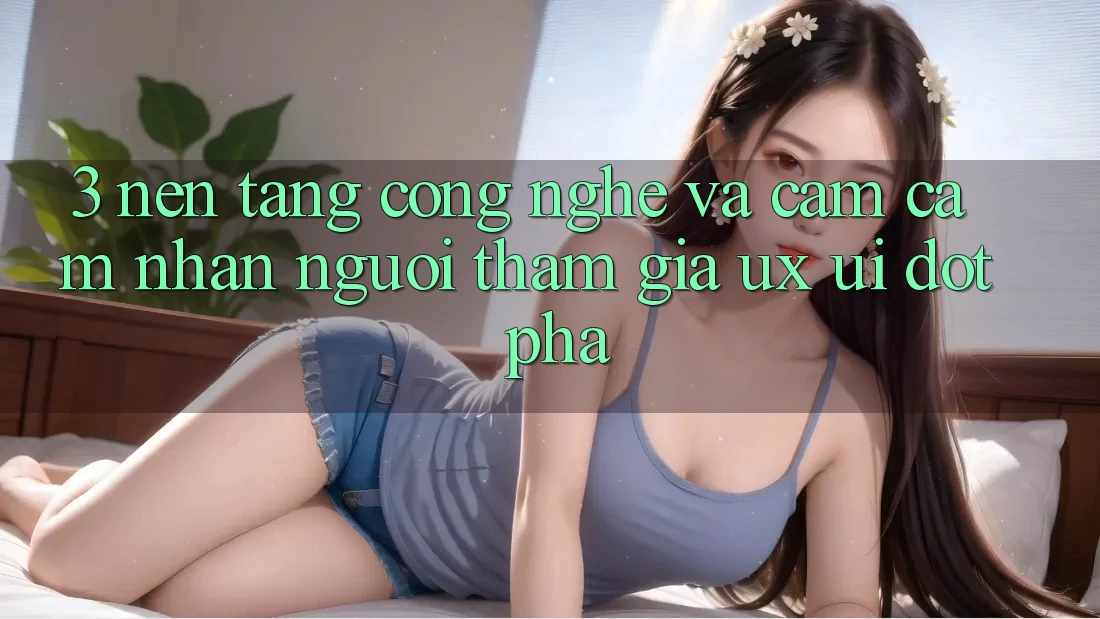 3. Nền Tảng Công Nghệ Và Cảm cảm nhận Người tham gia (UX/UI) Đột Phá