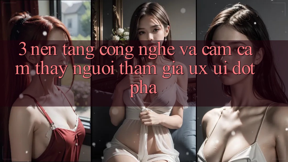 3. Nền Tảng Công Nghệ Và Cảm cảm thấy Người tham gia (UX/UI) Đột Phá
