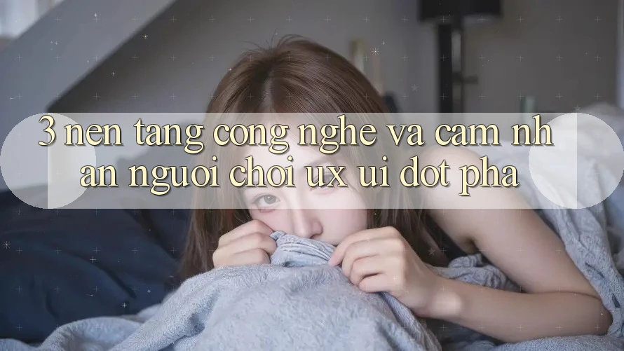3. Nền Tảng Công Nghệ Và Cảm nhận Người chơi (UX/UI) Đột Phá