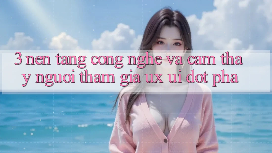 3. Nền Tảng Công Nghệ Và Cảm thấy Người tham gia (UX/UI) Đột Phá