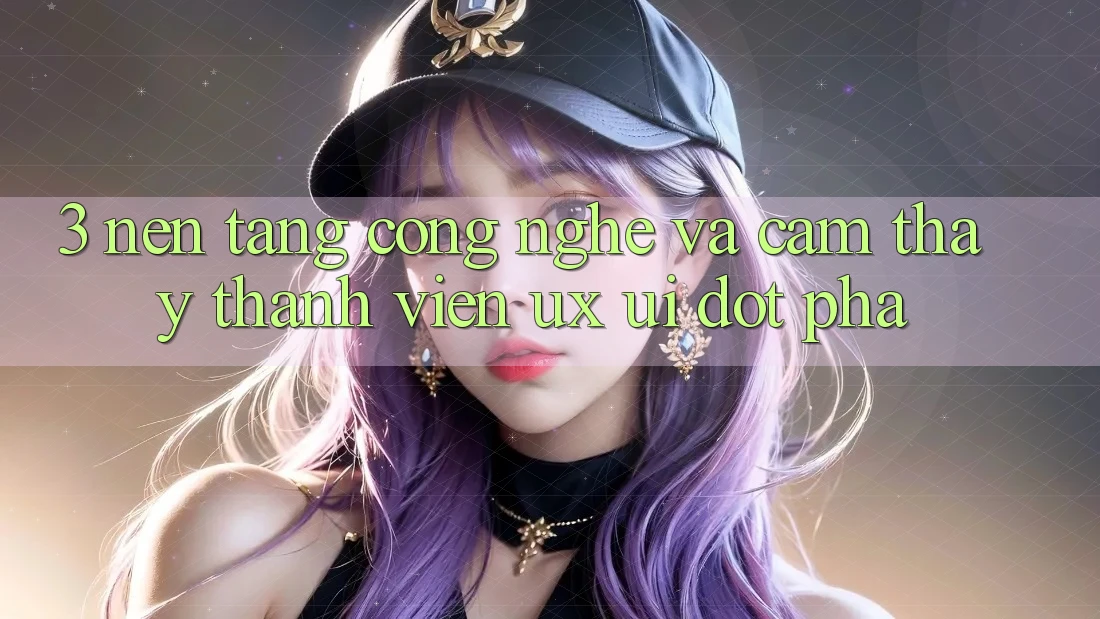 3. Nền tảng Công Nghệ Và Cảm thấy Thành viên (UX/UI) Đột Phá