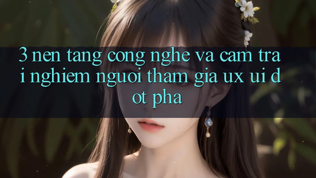 3. Nền Tảng Công Nghệ Và Cảm trải nghiệm Người tham gia (UX/UI) Đột Phá