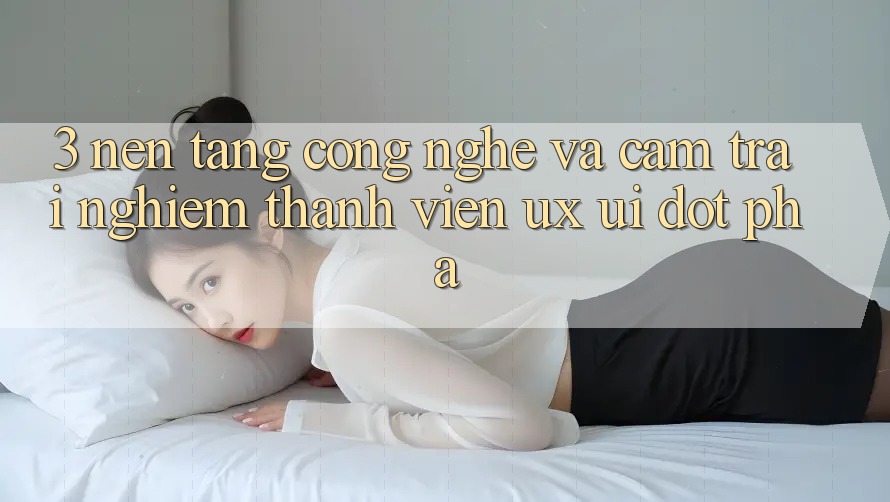 3. Nền Tảng Công Nghệ Và Cảm trải nghiệm Thành viên (UX/UI) Đột Phá
