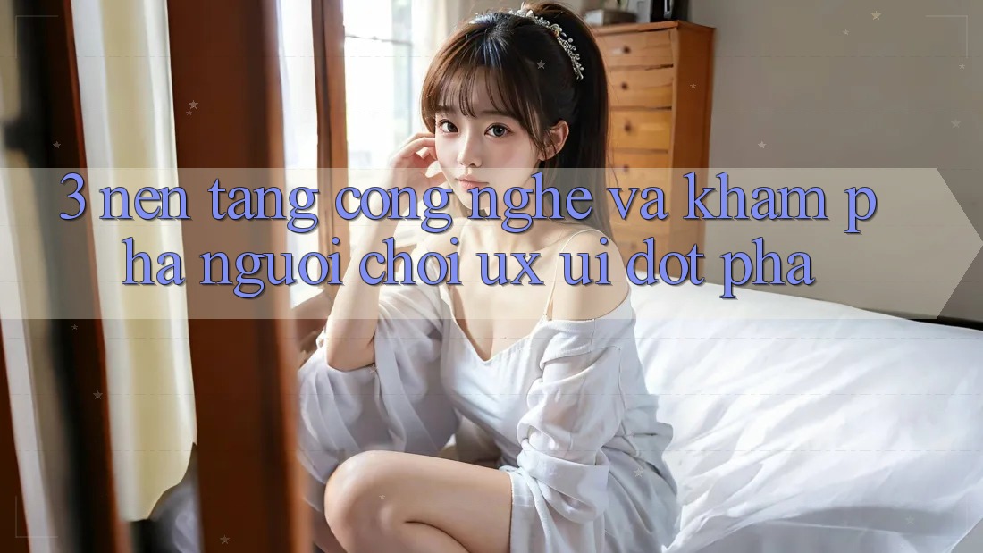 3. Nền Tảng Công Nghệ Và Khám phá Người chơi (UX/UI) Đột Phá