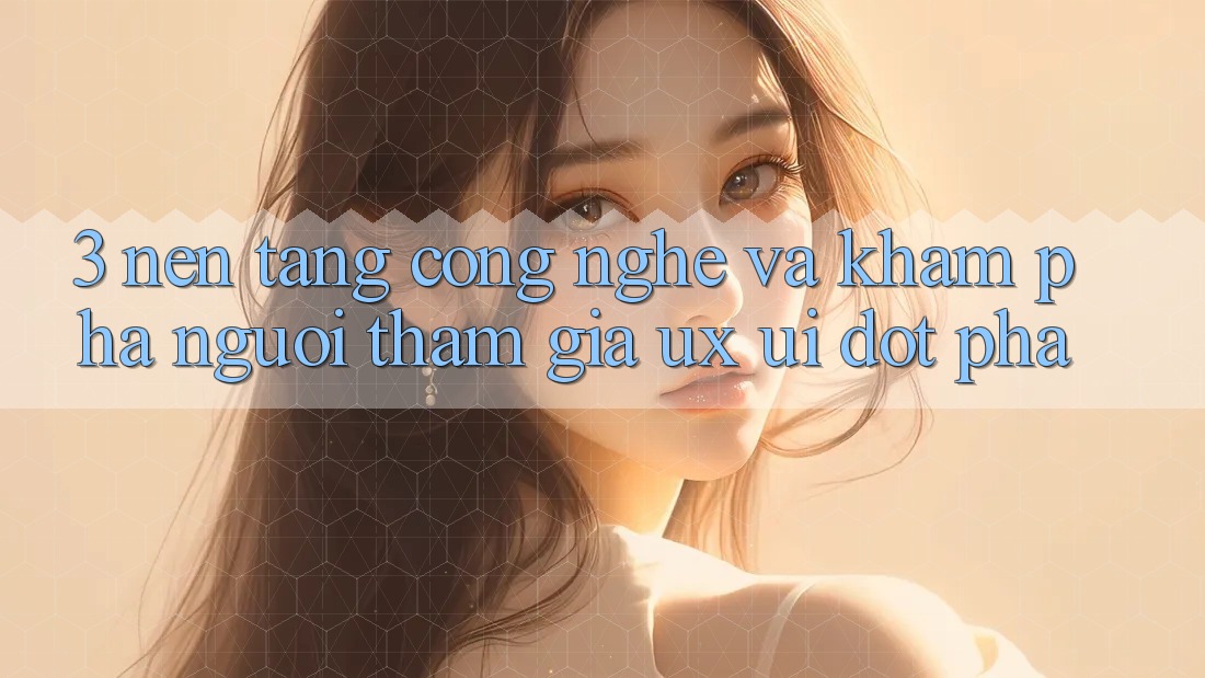 3. Nền tảng Công Nghệ Và Khám phá Người tham gia (UX/UI) Đột Phá