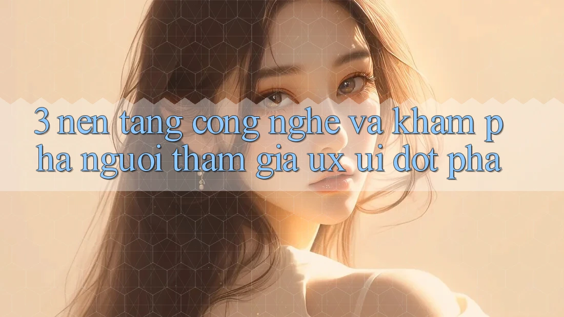 3. Nền Tảng Công Nghệ Và Khám phá Người tham gia (UX/UI) Đột Phá