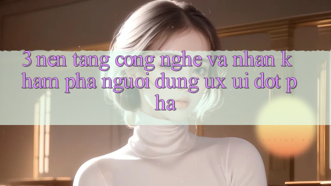 3. Nền Tảng Công Nghệ Và Nhận khám phá Người Dùng (UX/UI) Đột Phá