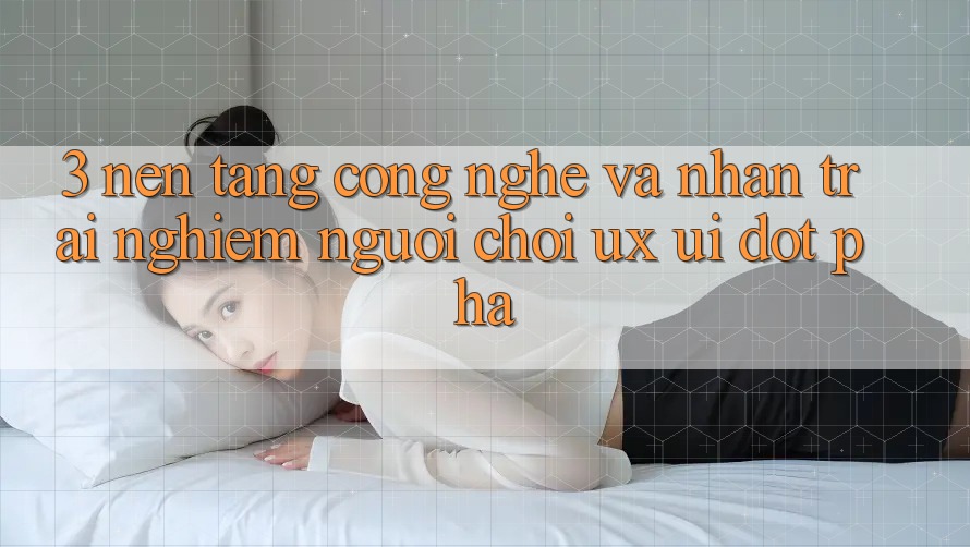 3. Nền tảng Công Nghệ Và Nhận trải nghiệm Người chơi (UX/UI) Đột Phá