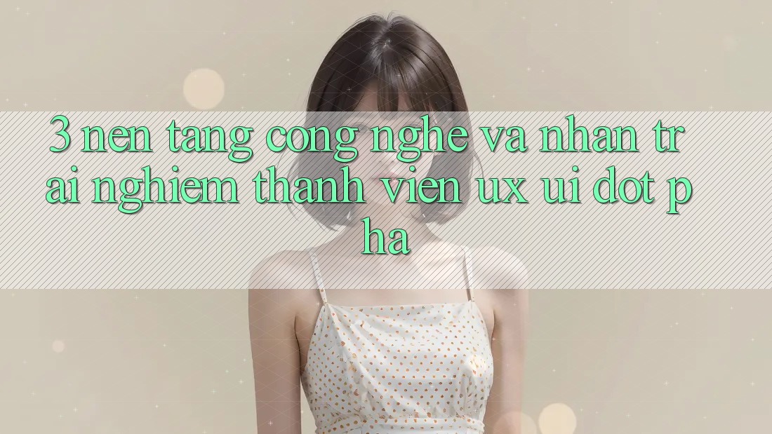 3. Nền Tảng Công Nghệ Và Nhận trải nghiệm Thành viên (UX/UI) Đột Phá