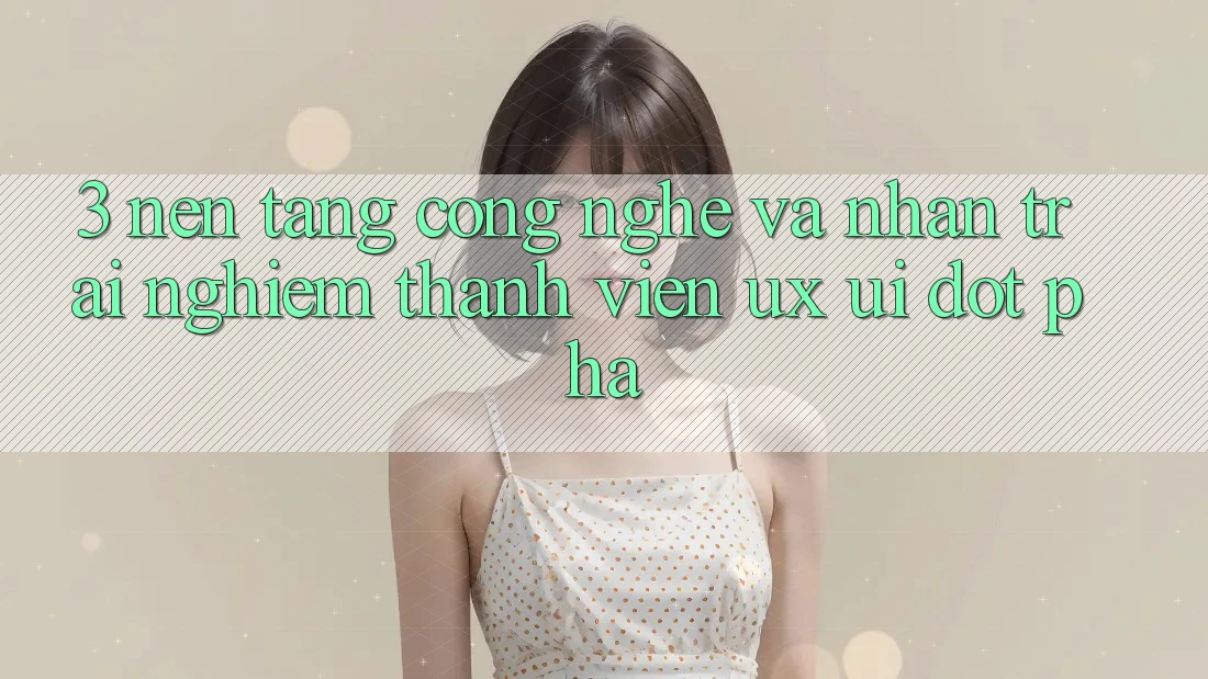 3. Nền Tảng Công Nghệ Và Nhận trải nghiệm Thành viên (UX/UI) Đột Phá