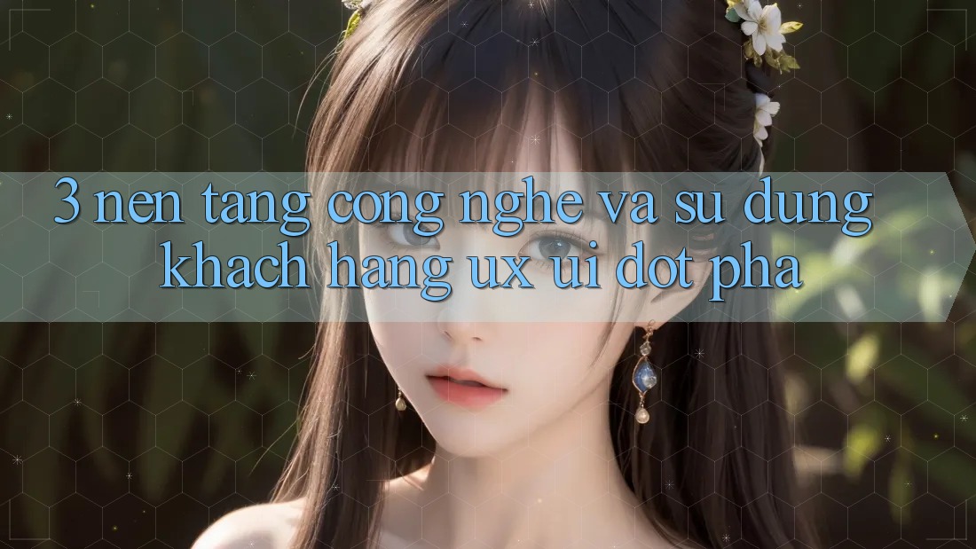 3. Nền Tảng Công Nghệ Và Sử dụng Khách hàng (UX/UI) Đột Phá