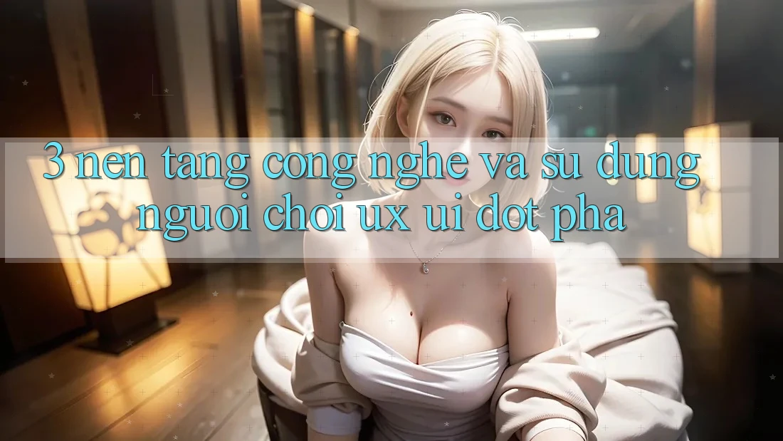 3. Nền Tảng Công Nghệ Và Sử dụng Người chơi (UX/UI) Đột Phá