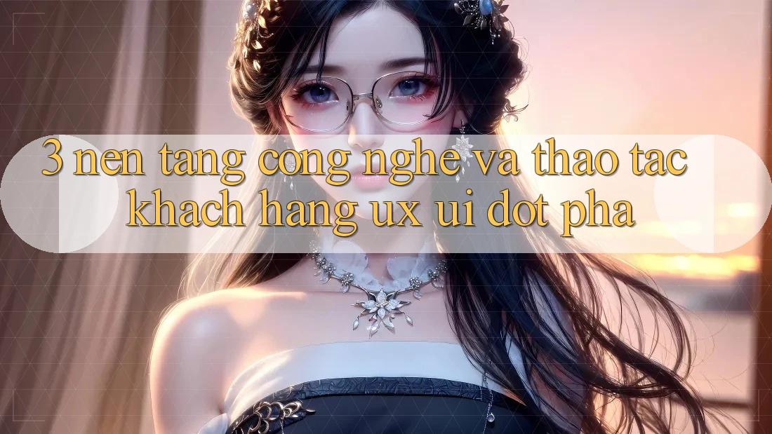 3. Nền Tảng Công Nghệ Và Thao tác Khách hàng (UX/UI) Đột Phá