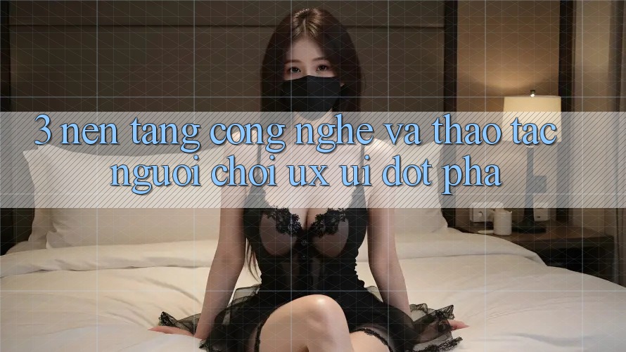 3. Nền Tảng Công Nghệ Và Thao tác Người chơi (UX/UI) Đột Phá