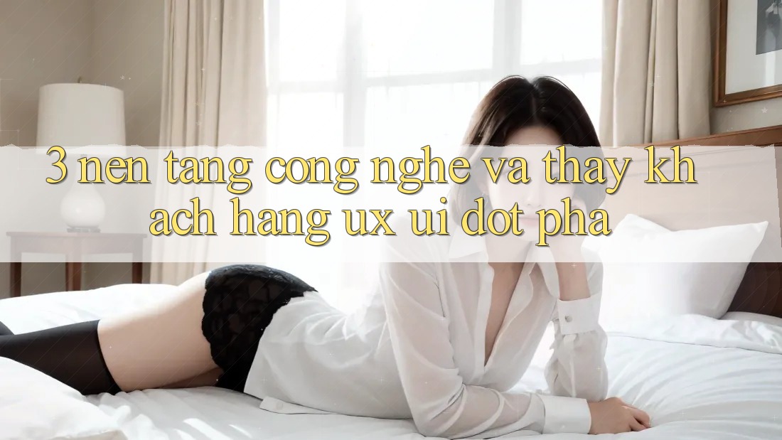 3. Nền Tảng Công Nghệ Và Thấy Khách hàng (UX/UI) Đột Phá