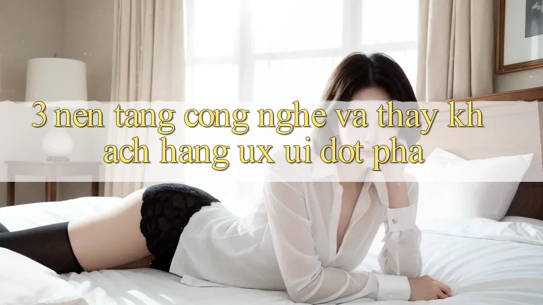 3. Nền Tảng Công Nghệ Và Thấy Khách hàng (UX/UI) Đột Phá