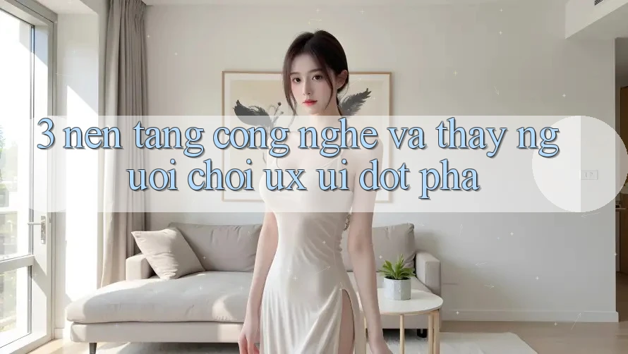 3. Nền Tảng Công Nghệ Và Thấy Người chơi (UX/UI) Đột Phá