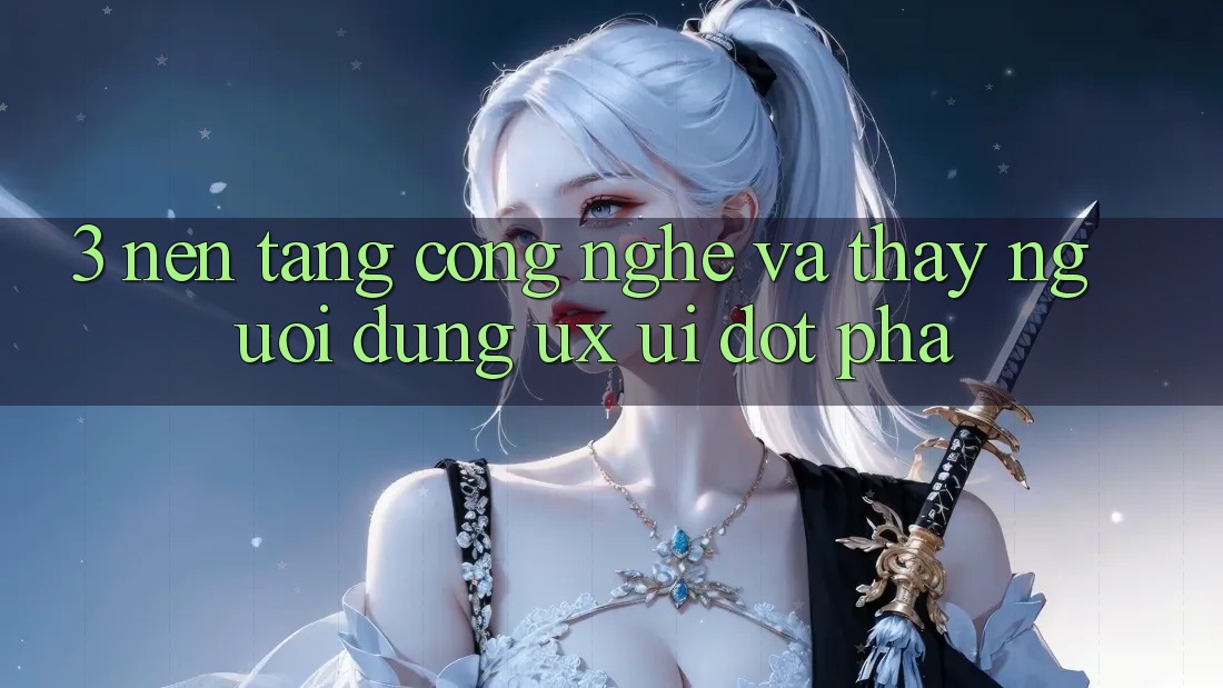 3. Nền Tảng Công Nghệ Và Thấy Người Dùng (UX/UI) Đột Phá