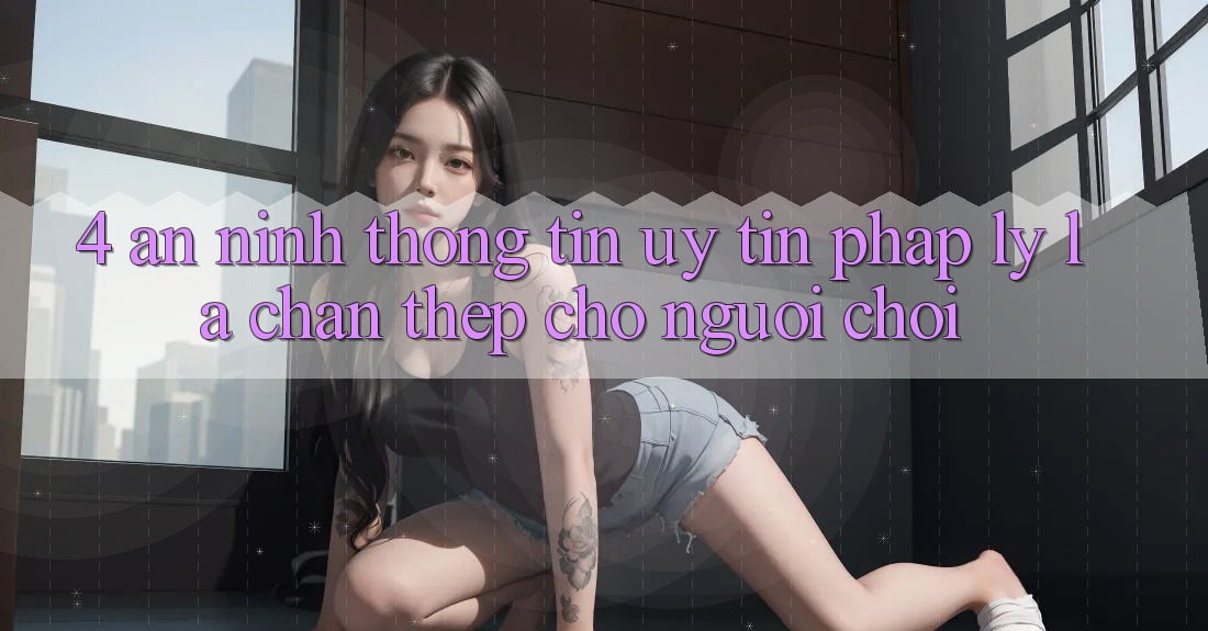 4. An ninh Thông Tin & Uy tín Pháp Lý: Lá Chắn Thép Cho Người Chơi